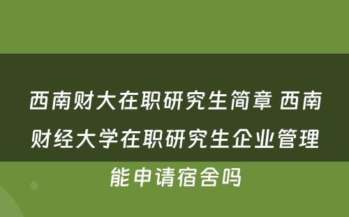 西南财大在职研究生简章 西南财经大学在职研究生企业管理能申请宿舍吗