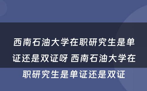 西南石油大学在职研究生是单证还是双证呀 西南石油大学在职研究生是单证还是双证