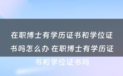 在职博士有学历证书和学位证书吗怎么办 在职博士有学历证书和学位证书吗