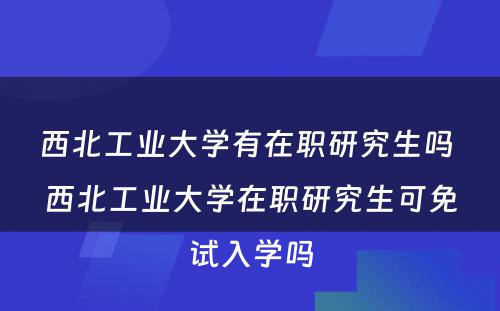 西北工业大学有在职研究生吗 西北工业大学在职研究生可免试入学吗