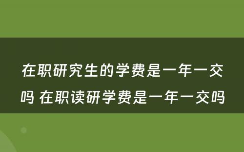 在职研究生的学费是一年一交吗 在职读研学费是一年一交吗