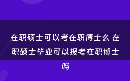 在职硕士可以考在职博士么 在职硕士毕业可以报考在职博士吗