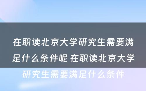 在职读北京大学研究生需要满足什么条件呢 在职读北京大学研究生需要满足什么条件