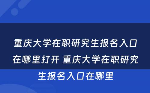 重庆大学在职研究生报名入口在哪里打开 重庆大学在职研究生报名入口在哪里