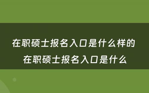 在职硕士报名入口是什么样的 在职硕士报名入口是什么