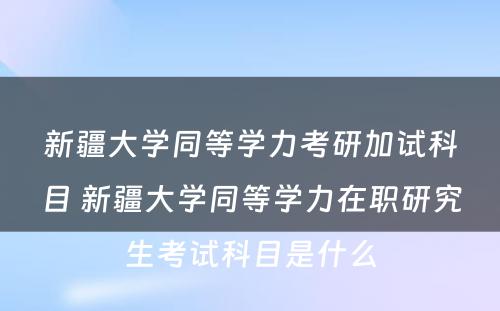 新疆大学同等学力考研加试科目 新疆大学同等学力在职研究生考试科目是什么