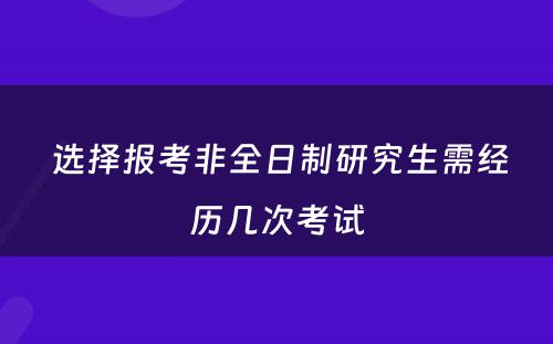  选择报考非全日制研究生需经历几次考试