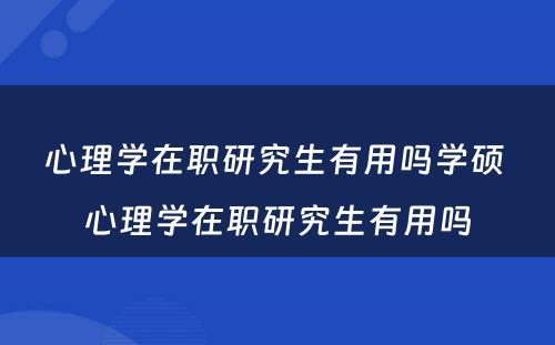 心理学在职研究生有用吗学硕 心理学在职研究生有用吗