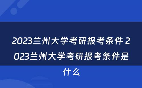 2023兰州大学考研报考条件 2023兰州大学考研报考条件是什么