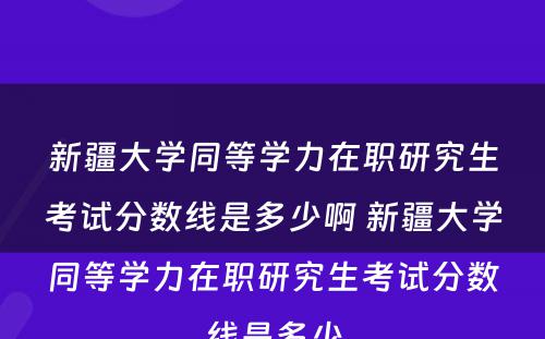 新疆大学同等学力在职研究生考试分数线是多少啊 新疆大学同等学力在职研究生考试分数线是多少