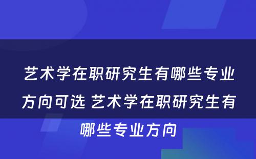 艺术学在职研究生有哪些专业方向可选 艺术学在职研究生有哪些专业方向