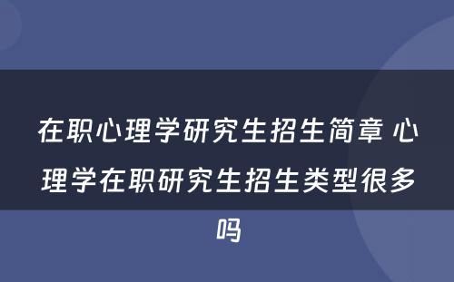 在职心理学研究生招生简章 心理学在职研究生招生类型很多吗