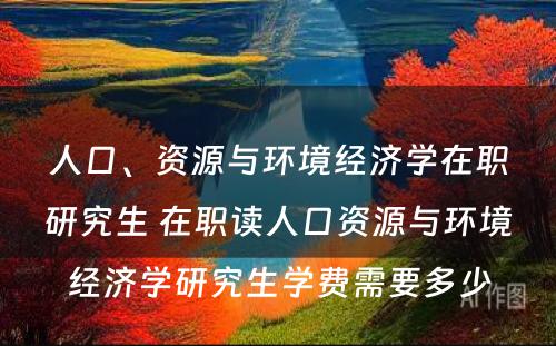 人口、资源与环境经济学在职研究生 在职读人口资源与环境经济学研究生学费需要多少