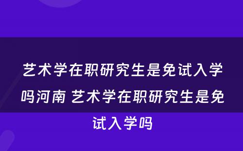 艺术学在职研究生是免试入学吗河南 艺术学在职研究生是免试入学吗