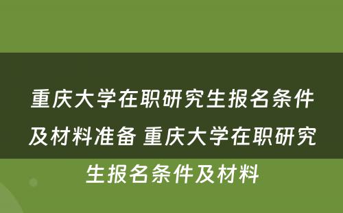 重庆大学在职研究生报名条件及材料准备 重庆大学在职研究生报名条件及材料