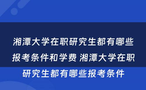 湘潭大学在职研究生都有哪些报考条件和学费 湘潭大学在职研究生都有哪些报考条件