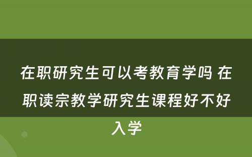 在职研究生可以考教育学吗 在职读宗教学研究生课程好不好入学