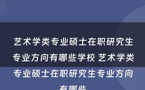 艺术学类专业硕士在职研究生专业方向有哪些学校 艺术学类专业硕士在职研究生专业方向有哪些