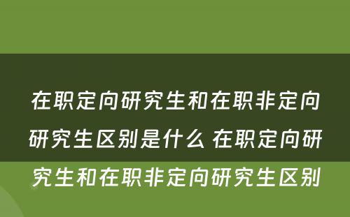 在职定向研究生和在职非定向研究生区别是什么 在职定向研究生和在职非定向研究生区别