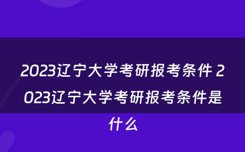 2023辽宁大学考研报考条件 2023辽宁大学考研报考条件是什么