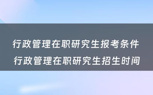 行政管理在职研究生报考条件 行政管理在职研究生招生时间