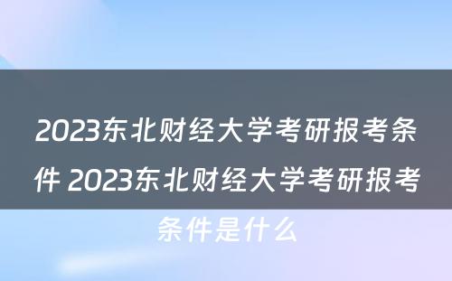 2023东北财经大学考研报考条件 2023东北财经大学考研报考条件是什么