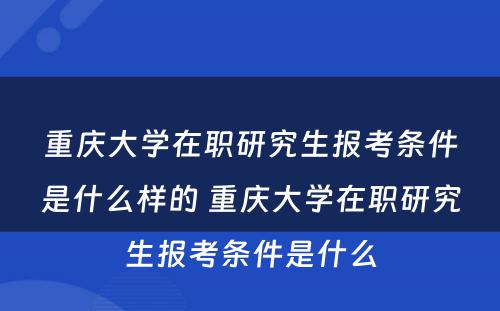 重庆大学在职研究生报考条件是什么样的 重庆大学在职研究生报考条件是什么