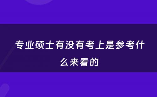  专业硕士有没有考上是参考什么来看的