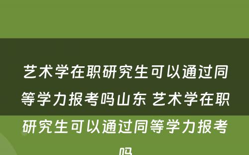 艺术学在职研究生可以通过同等学力报考吗山东 艺术学在职研究生可以通过同等学力报考吗