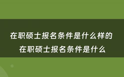 在职硕士报名条件是什么样的 在职硕士报名条件是什么