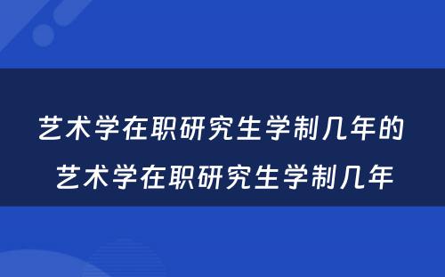 艺术学在职研究生学制几年的 艺术学在职研究生学制几年