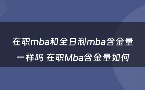 在职mba和全日制mba含金量一样吗 在职Mba含金量如何