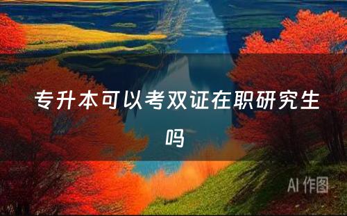  专升本可以考双证在职研究生吗