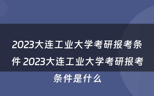 2023大连工业大学考研报考条件 2023大连工业大学考研报考条件是什么