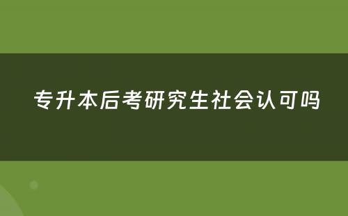  专升本后考研究生社会认可吗