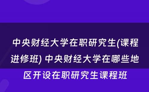 中央财经大学在职研究生(课程进修班) 中央财经大学在哪些地区开设在职研究生课程班