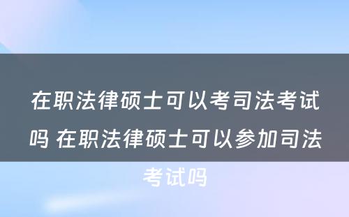 在职法律硕士可以考司法考试吗 在职法律硕士可以参加司法考试吗