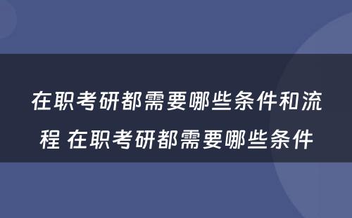 在职考研都需要哪些条件和流程 在职考研都需要哪些条件