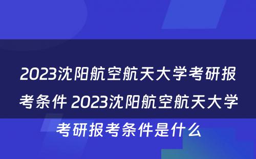 2023沈阳航空航天大学考研报考条件 2023沈阳航空航天大学考研报考条件是什么