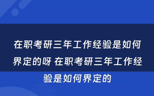 在职考研三年工作经验是如何界定的呀 在职考研三年工作经验是如何界定的