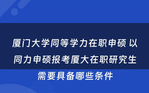 厦门大学同等学力在职申硕 以同力申硕报考厦大在职研究生需要具备哪些条件