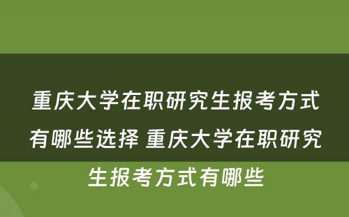 重庆大学在职研究生报考方式有哪些选择 重庆大学在职研究生报考方式有哪些