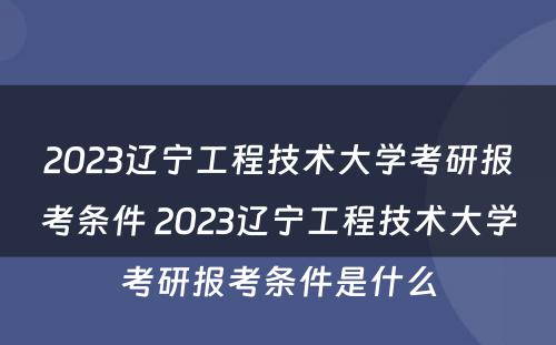 2023辽宁工程技术大学考研报考条件 2023辽宁工程技术大学考研报考条件是什么