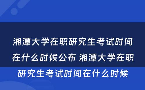 湘潭大学在职研究生考试时间在什么时候公布 湘潭大学在职研究生考试时间在什么时候