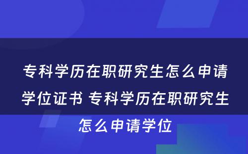 专科学历在职研究生怎么申请学位证书 专科学历在职研究生怎么申请学位