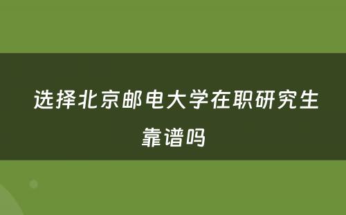  选择北京邮电大学在职研究生靠谱吗