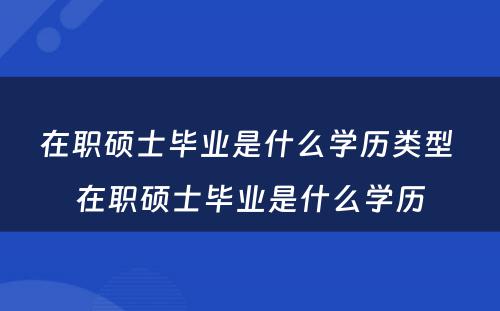 在职硕士毕业是什么学历类型 在职硕士毕业是什么学历