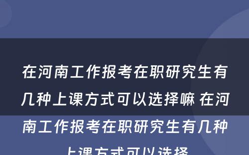 在河南工作报考在职研究生有几种上课方式可以选择嘛 在河南工作报考在职研究生有几种上课方式可以选择