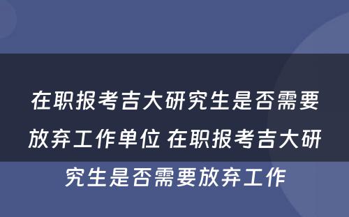 在职报考吉大研究生是否需要放弃工作单位 在职报考吉大研究生是否需要放弃工作