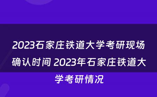 2023石家庄铁道大学考研现场确认时间 2023年石家庄铁道大学考研情况